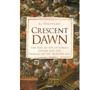 Crescent Dawn: The Rise of the Ottoman Empire and the Making of the Modern Age