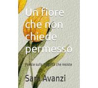 Crescere controvento: Poesie (Un fiore che non chiede permesso)
