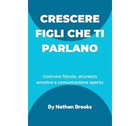 Crescere figli che ti parlano: Una guida pratica per i genitori su come costruire fiducia duratura, sicurezza emotiva e comunicazione aperta fin dalla prima infanzia