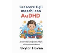Crescere figli maschi con AuDHD: Strumenti pratici per gestire le esigenze sensoriali, le sfide delle funzioni esecutive e lo sviluppo delle abilità sociali