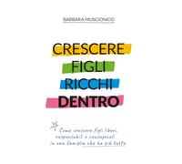 Crescere figli ricchi, dentro.: Come crescere figli liberi, responsabili e consapevoli in una famiglia che ha già tutto