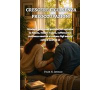 CRESCERE FIGLI SENZA PREOCCUPAZIONI: Strategie genitoriali pratiche per costruire la fiducia, ridurre l'ansia, rafforzare la resilienza emotiva e crescere figli maschi calmi e sicuri di sé
