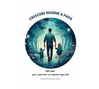 Crescere insieme a papà: 100 idee per costruire un legame speciale