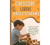 Crescere liberi dagli schermi: Giochi e attività per crescere bambini autonomi, creativi e meno dipendenti da TV e tablet