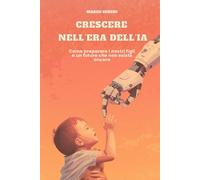CRESCERE NELL'ERA DELL'IA: Come preparare i nostri figli a un futuro che non esiste ancora