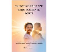 CRESCERE RAGAZZE EMOTIVAMENTE FORTI: Una guida pratica per sviluppare fiducia in se stessi, intelligenza emotiva, resilienza e autostima in un mondo complesso