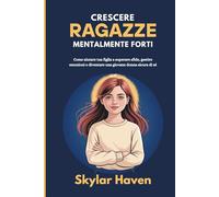 Crescere ragazze mentalmente forti: Come aiutare tua figlia a superare sfide, gestire emozioni e diventare una giovane donna sicura di sé