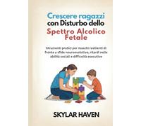 Crescere ragazzi con Disturbo dello Spettro Alcolico Fetale: Strumenti pratici per maschi resilienti di fronte a sfide neuroevolutive, ritardi nelle abilità sociali e difficoltà esecutive