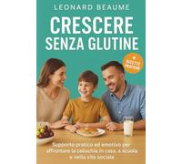 Crescere Senza Glutine - Guida Completa per Genitori e Famiglie: Supporto Pratico ed Emotivo per Affrontare la Celiachia in Casa, a Scuola e nella Vita Sociale.