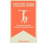 Crescere umani: Guida pratica per crescere bambini felici, curiosi e resilienti al tempo dell'Intelligenza Artificiale