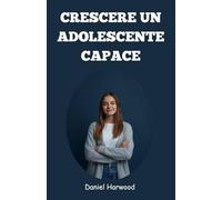 Crescere un adolescente capace: Una guida pratica per sviluppare fiducia in se stessi, capacità decisionali e forza emotiva nel mondo complesso di oggi
