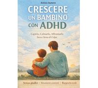 Crescere un Bambino con ADHD Senza Perdere la Calma: Guida pratica e senza giudizio per genitori stanchi: capire i comportamenti, ridurre il caos quotidiano e creare più serenità in casa e a scuola
