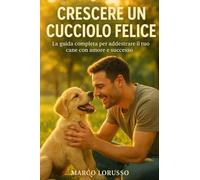 Crescere un cucciolo felice - La guida completa per addestrare il tuo cane con amore e successo: La guida completa con Metodo Positivo per un cucciolo educato e sereno