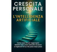 Crescita Personale con l’Intelligenza Artificiale: Come usare l’IA per raggiungere obiettivi reali, creare abitudini durature e migliorare la tua vita passo dopo passo