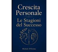 Crescita Personale Le Stagioni del Successo: Un viaggio attraverso le età della vita per capire come cambiano bisogni, desideri e ciò che conta davvero, dall'infanzia alla vecchiaia
