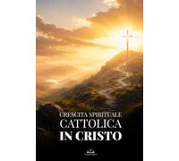 Crescita Spirituale Cattolica in Cristo: Una Guida per Rinnovare la Fede, Superare il Peccato, Vivere nella Grazia e Diventare una Nuova Creatura