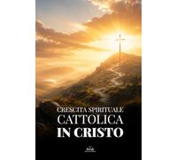 Crescita Spirituale Cattolica in Cristo: Una Guida per Rinnovare la Fede, Superare il Peccato, Vivere nella Grazia e Diventare una Nuova Creatura