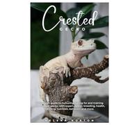 Crested Gecko: A thorough guide to nurturing, caring for and training your crested gecko, with expert tips on breeding, health, handling, nutrition, behavior, and more.