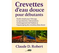 CREVETTES D'EAU DOUCE POUR DÉBUTANTS: Guide simple pour l'élevage, la reproduction, l'alimentation, l'aménagement de l'habitat et l'aquascaping des crevettes d'eau douce