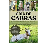 CRÍA DE CABRAS: La Guía Completa sobre la Reproducción, Alimentación, Mantenimiento, Comunicación, Salud, Costos y Manejo de Cabras para Obtener Ganancias