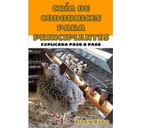 Cría De Codornices Para Principiantes: Libro De Crianza De Codornices Paso a Paso, Todo Lo Que Necesitas Saber Sobre la Crianza de Codornices, Crea Tu Propia Granja en Casa (Spanish Edition)