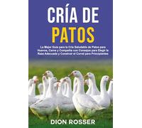 Cría de Patos: La Mejor Guía para la Cría Saludable de Patos para Huevos, Carne y Compañía con Consejos para Elegir la Raza Adecuada y Construir el Corral para Principiantes