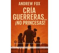Cría guerreras… ¡No princesas!: Guía práctica para criar mujeres fuertes e independientes
