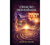 CRIAÇÃO DESVENDADA: A revelação dos mistérios científicos e espirituais contidos no relato da Criação.