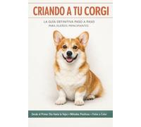 CRIANDO A TU CORGI | LA GUÍA DEFINITIVA PASÓ A PASO PARA DUEÑOS PRINCIPIANTES: Desde el Primer Día Hasta la Vejez en un Solo Libro, Con Métodos Positivos y Fotos a Color.
