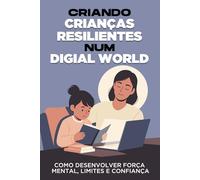 Criando crianças resilientes num mundo digital: Como desenvolver força mental, limites e confiança