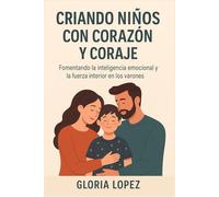 Criando niños con corazón y coraje: Fomentando la inteligencia emocional y la fuerza interior en los varones: Una guía práctica para formar hombres seguros, empáticos y resilientes