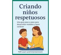 Criando Niños Respetuosos: Una Guia Paso a Paso para Desarrollar Modale Y Buen Carácter