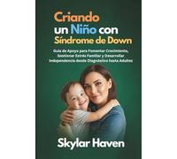 Criando un Niño con Síndrome de Down: Guía de Apoyo para Fomentar Crecimiento, Gestionar Estrés Familiar y Desarrollar Independencia desde Diagnóstico hasta Adultez
