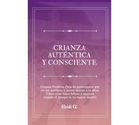 CRIANZA AUTÉNTICA Y CONSCIENTE: Crianza Positiva; Deja de preocuparte por no ser perfecto, y ponte manos a la obra: Cómo criar hijos felices y seguros cuando el tiempo es tu mayor desafío