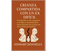 CRIANZA COMPARTIDA CON UN EX DIFÍCIL: Protegiendo su paz, apoyando a sus hijos y manteniéndose fuerte durante una crianza con altos niveles de conflicto