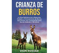 Crianza de Burros: La Guía Definitiva de la Selección, Cuidado y Entrenamiento de Burros, que Incluye una Comparación entre Burros Estándar y Miniatura (Cría de ganado)