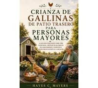 CRIANZA DE GALLINAS DE PATIO TRASERO PARA PERSONAS MAYORES: La guía para principiantes sobre cómo elegir razas, construir un gallinero de fácil mantenimiento y disfrutar de huevos frescos después