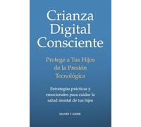 Crianza Digital Consciente. Protege a tus Hijos de la Presión Tecnológica: Estrategias prácticas y emocionales para cuidar la salud mental de tus hijos