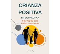 Crianza Positiva en la Práctica: Guía Rápida para Padres Conscientes: “Herramientas prácticas para una crianza con calma y conexión”