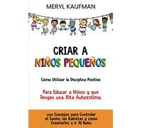 Criar a niños pequeños Cómo utilizar la disciplina positiva para educar a niños y que tengan una alta autoestima, con consejos para controlar el sueño, las rabietas y cómo enseñarles a ir al baño