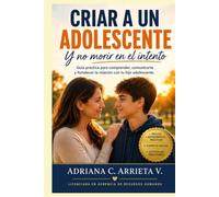 CRIAR A UN ADOLESCENTE Y NO MORIR EN EL INTENTO: Guía práctica basada en evidencia para comprender, comunicarte y acompañar a tu hijo adolescente con confianza, límites y amor.
