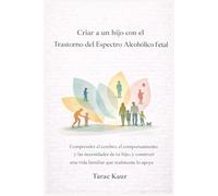 Criar a un hijo con el Trastorno del Espectro Alcohólico Fetal: Comprender el cerebro, el comportamiento y las necesidades de tu hijo, y construir una vida familiar que realmente lo apoye