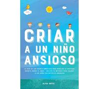 Criar a un Niño Ansioso: La guía de los padres empáticos para manejar la ansiedad infantil desde el amor y la empatía - Incluye 10 métodos para educar a los niños sin gritos ni amenazas