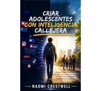 CRIAR ADOLESCENTES CON INTELIGENCIA CALLEJERA: Proteja a su hijo de las malas influencias, las situaciones de riesgo y las malas decisiones mientras desarrolla su independencia
