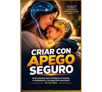 Criar con Apego Seguro: Guía para padres: Cómo fomentar la inteligencia emocional y no transmitir tus heridas a tus hijos