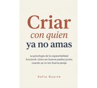 Criar con Quien Ya No Amas: La psicología de la coparentalidad funcional: cómo ser buenos padres juntos cuando ya no son buena pareja