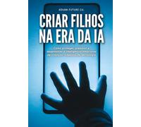 Criar filhos na era da IA: Como proteger, preparar e desenvolver a inteligência emocional de crianças rodeadas de tecnologia