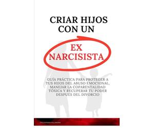 Criar Hijos con un Ex Narcisista: Guía Práctica para Proteger a Tus Hijos del Abuso Emocional, Manejar la Coparentalidad Tóxica y Recuperar Tu Poder Después del Divorcio