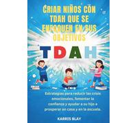 CRIAR NIÑOS CON TDAH QUE SE ENFOQUEN EN SUS OBJETIVOS: Estrategias para reducir las crisis emocionales, fomentar la confianza y ayudar a su hijo a prosperar en casa y en la escuela.