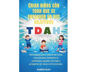 CRIAR NIÑOS CON TDAH QUE SE ENFOQUEN EN SUS OBJETIVOS: Estrategias para reducir las crisis emocionales, fomentar la confianza y ayudar a su hijo a prosperar en casa y en la escuela.